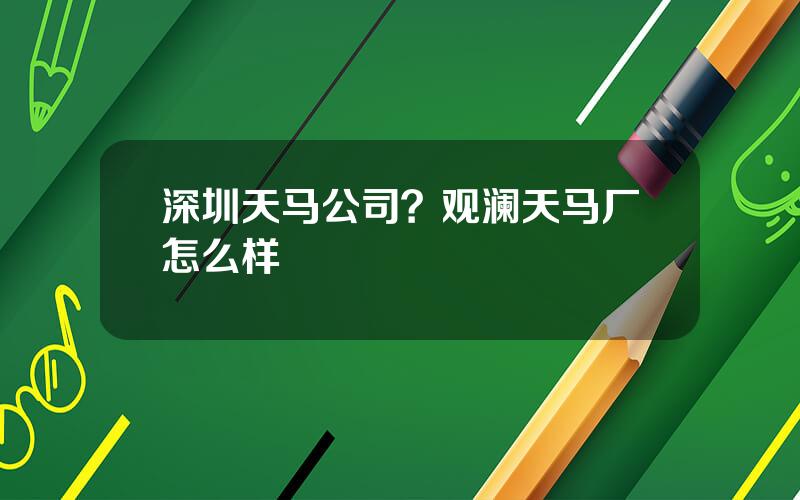 深圳天马公司？观澜天马厂怎么样