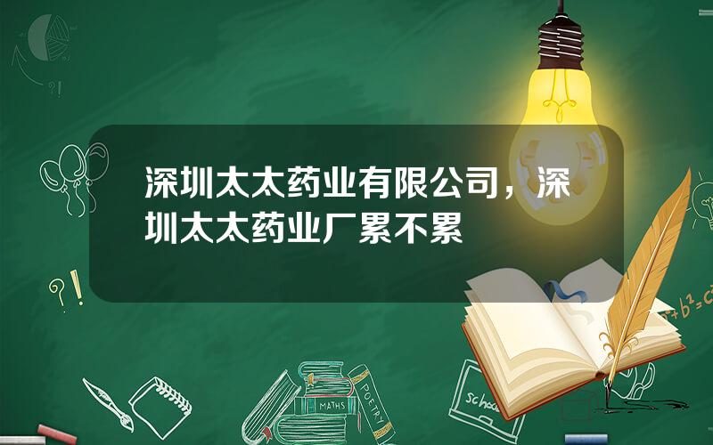 深圳太太药业有限公司，深圳太太药业厂累不累