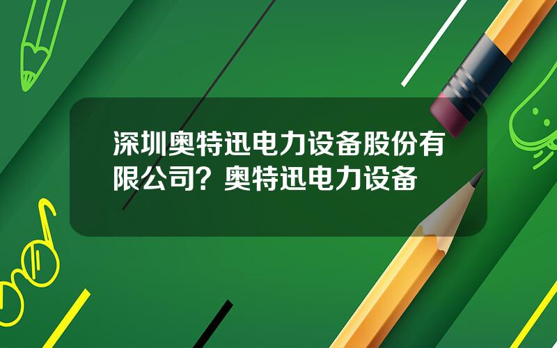 深圳奥特迅电力设备股份有限公司？奥特迅电力设备