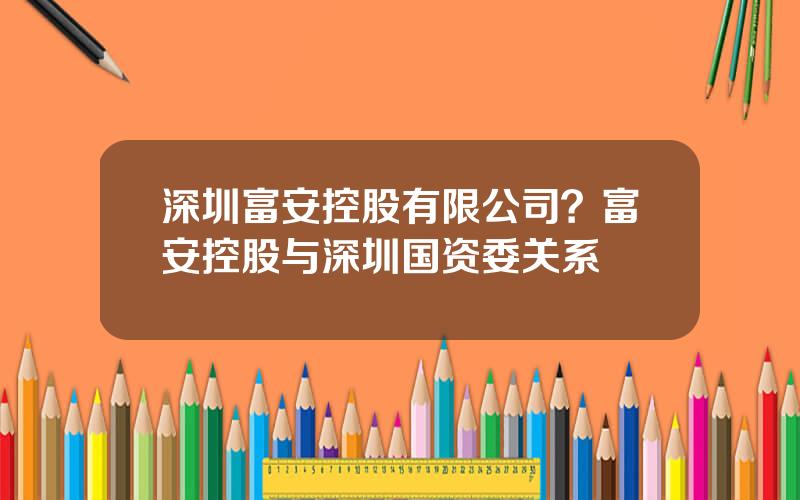 深圳富安控股有限公司？富安控股与深圳国资委关系