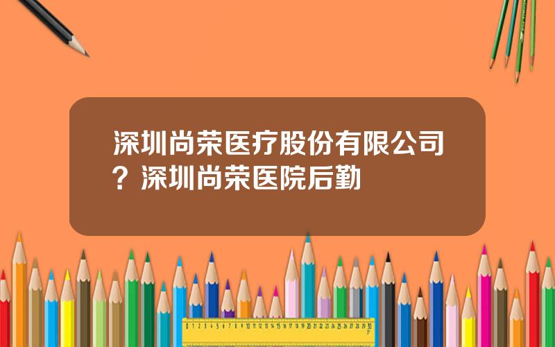 深圳尚荣医疗股份有限公司？深圳尚荣医院后勤