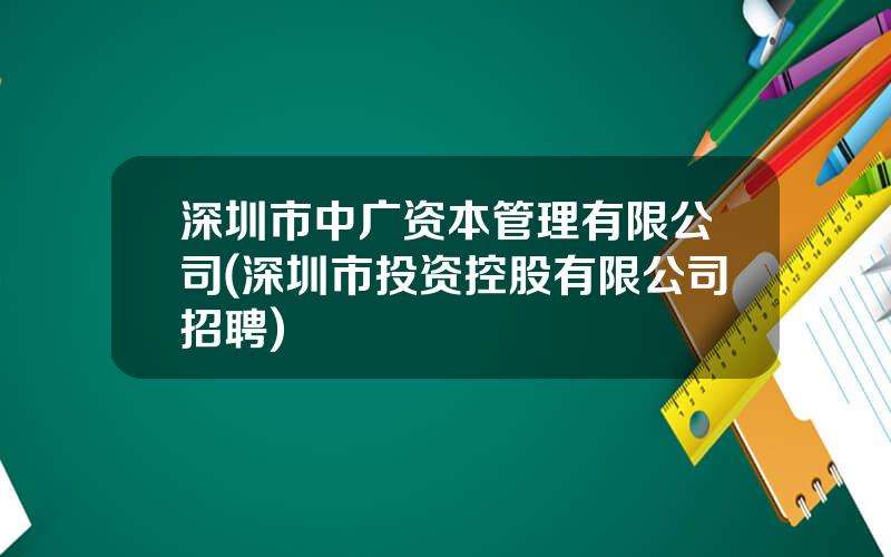 深圳市中广资本管理有限公司(深圳市投资控股有限公司招聘)