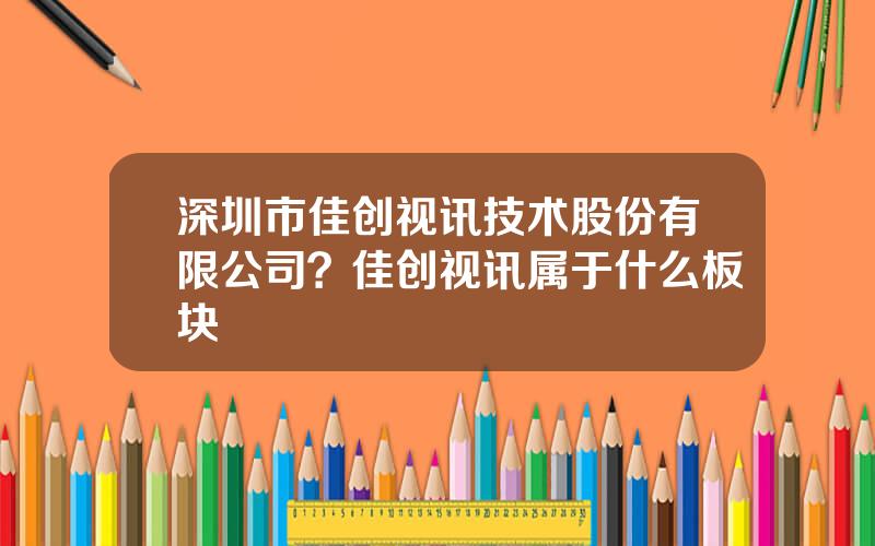 深圳市佳创视讯技术股份有限公司？佳创视讯属于什么板块