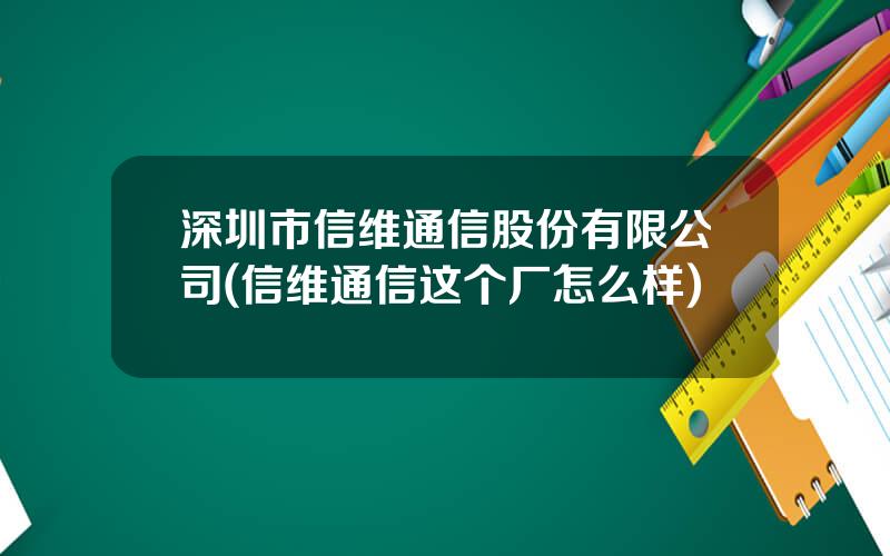 深圳市信维通信股份有限公司(信维通信这个厂怎么样)