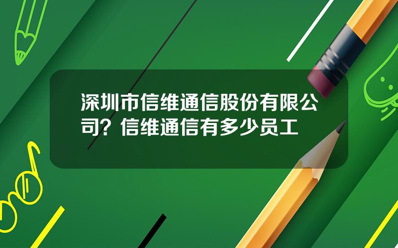 深圳市信维通信股份有限公司？信维通信有多少员工