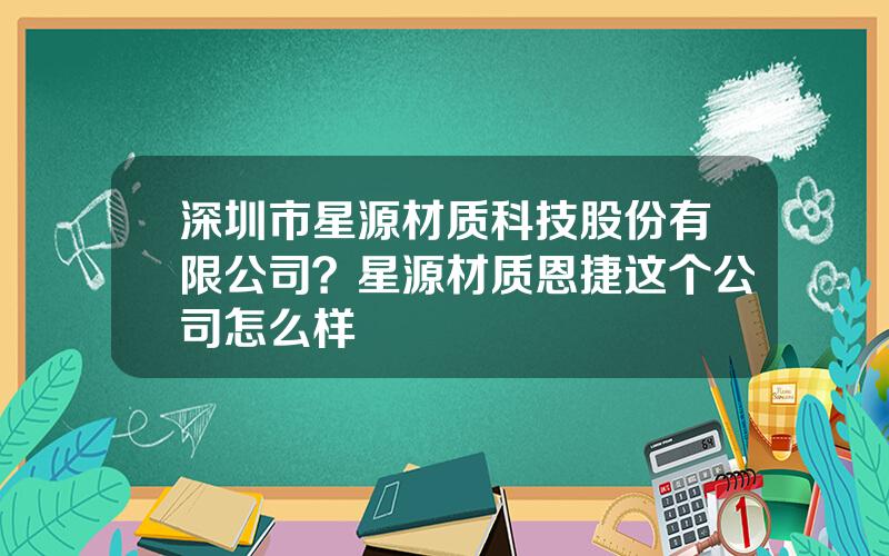 深圳市星源材质科技股份有限公司？星源材质恩捷这个公司怎么样