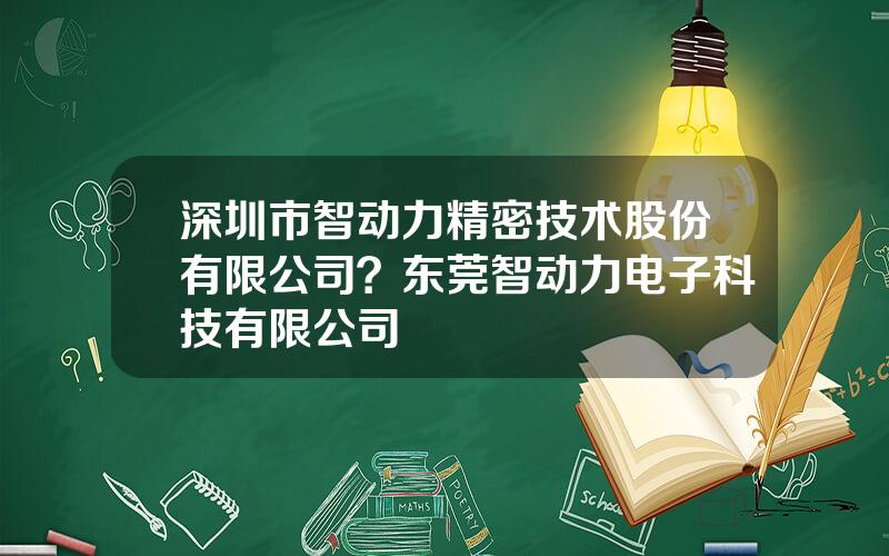 深圳市智动力精密技术股份有限公司？东莞智动力电子科技有限公司