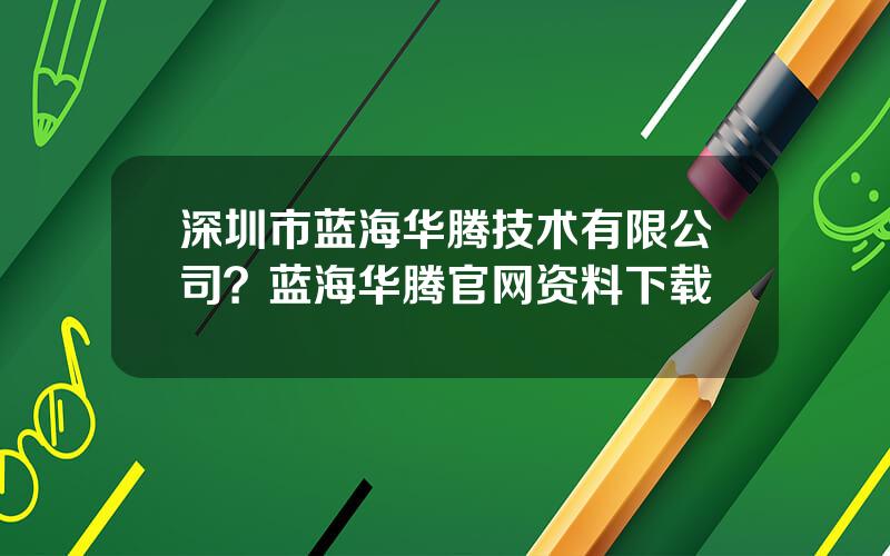 深圳市蓝海华腾技术有限公司？蓝海华腾官网资料下载