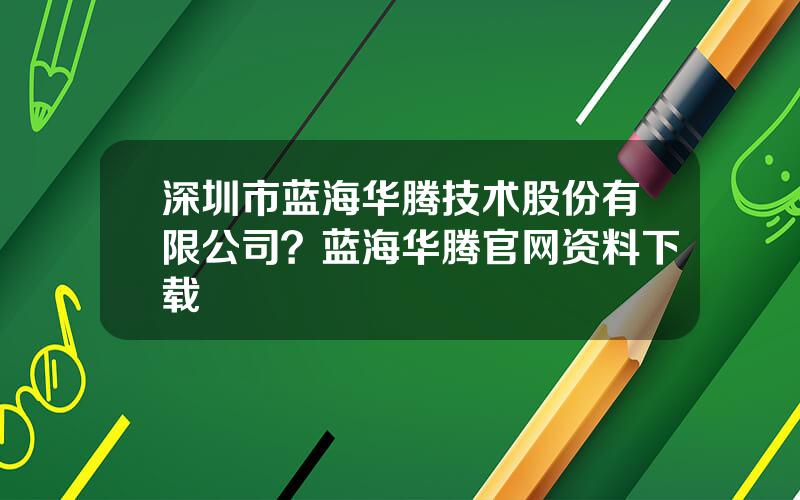 深圳市蓝海华腾技术股份有限公司？蓝海华腾官网资料下载