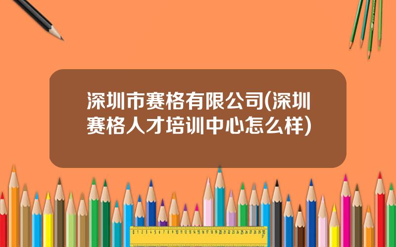 深圳市赛格有限公司(深圳赛格人才培训中心怎么样)