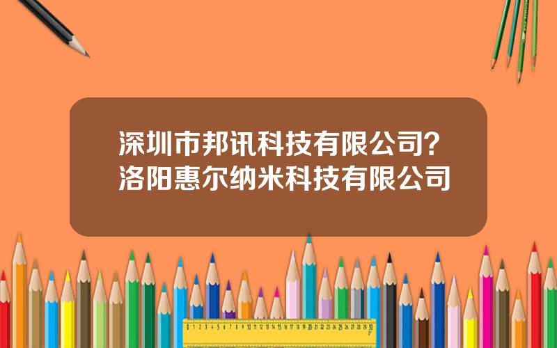 深圳市邦讯科技有限公司？洛阳惠尔纳米科技有限公司