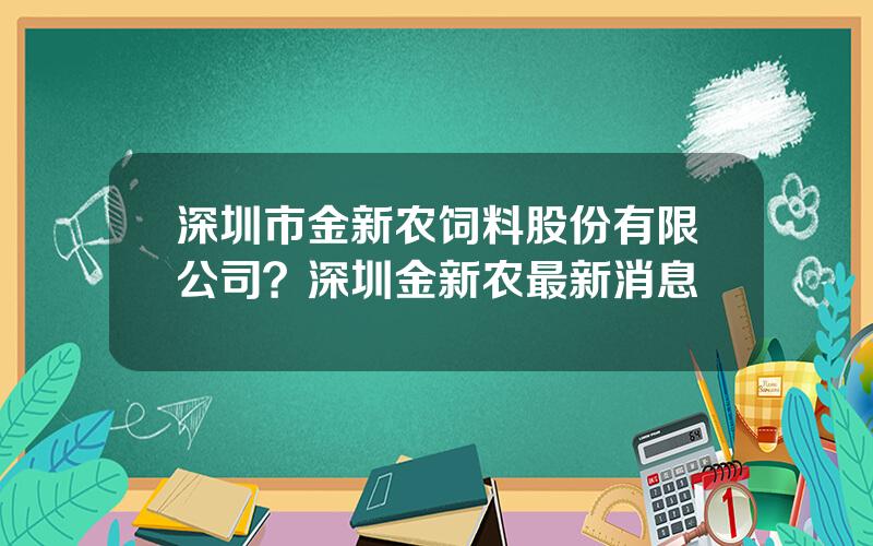 深圳市金新农饲料股份有限公司？深圳金新农最新消息