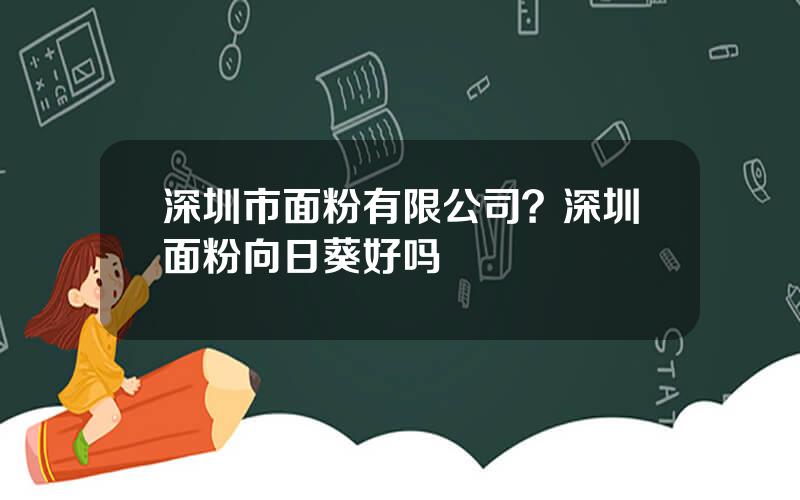 深圳市面粉有限公司？深圳面粉向日葵好吗