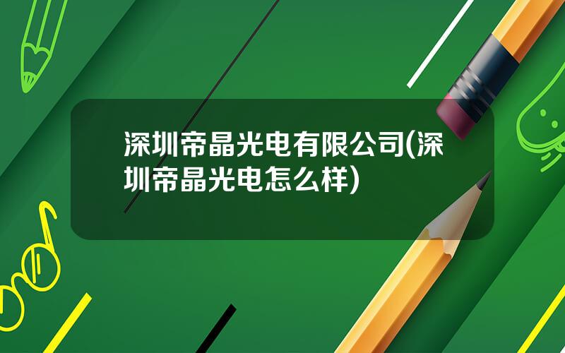 深圳帝晶光电有限公司(深圳帝晶光电怎么样)