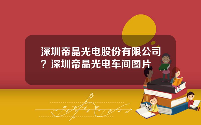 深圳帝晶光电股份有限公司？深圳帝晶光电车间图片