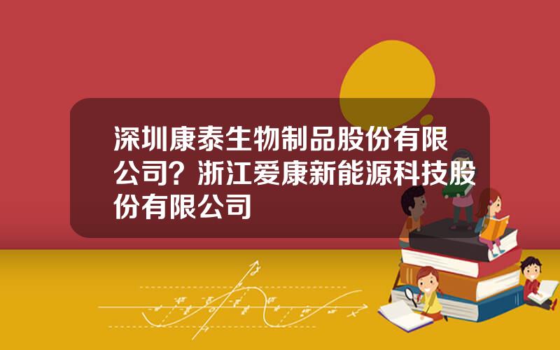 深圳康泰生物制品股份有限公司？浙江爱康新能源科技股份有限公司