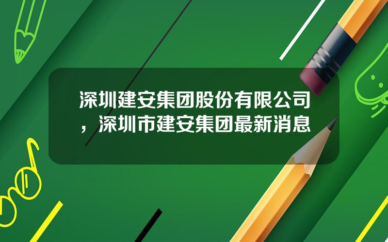 深圳建安集团股份有限公司，深圳市建安集团最新消息