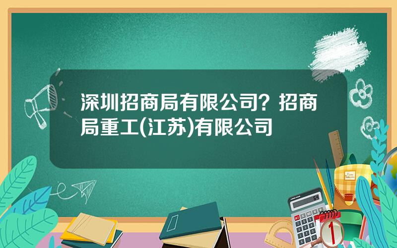 深圳招商局有限公司？招商局重工(江苏)有限公司