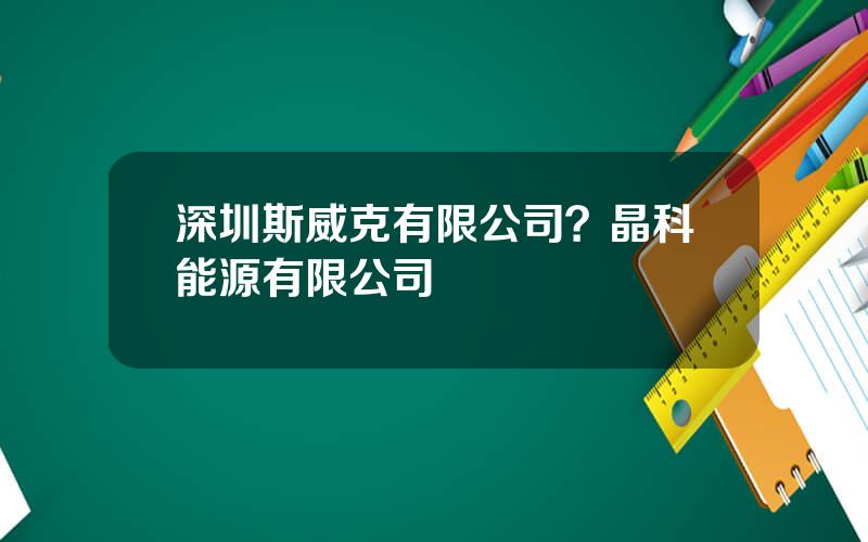 深圳斯威克有限公司？晶科能源有限公司