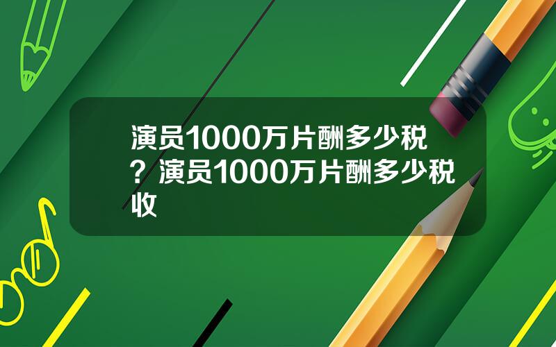 演员1000万片酬多少税？演员1000万片酬多少税收