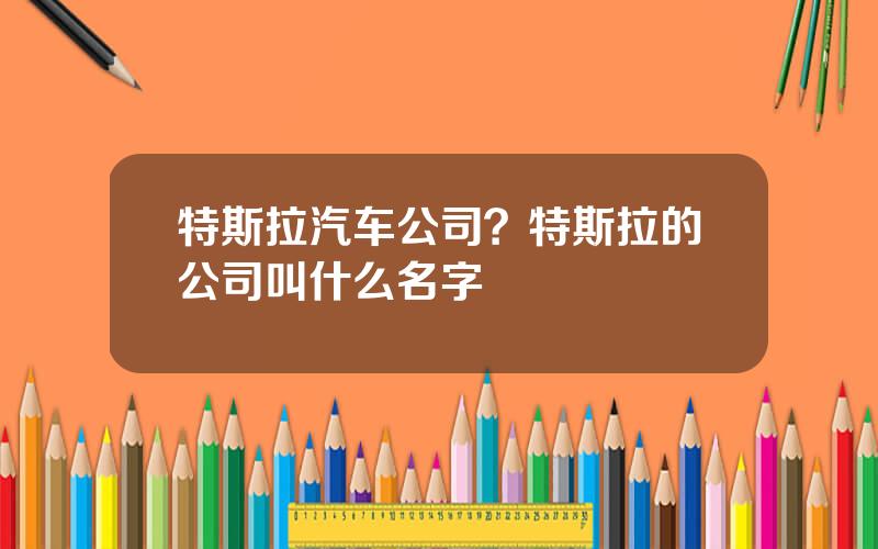 特斯拉汽车公司？特斯拉的公司叫什么名字