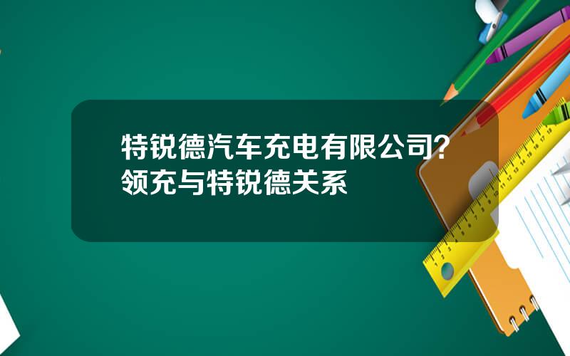 特锐德汽车充电有限公司？领充与特锐德关系