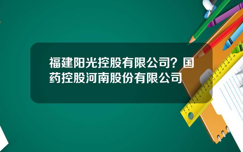 福建阳光控股有限公司？国药控股河南股份有限公司