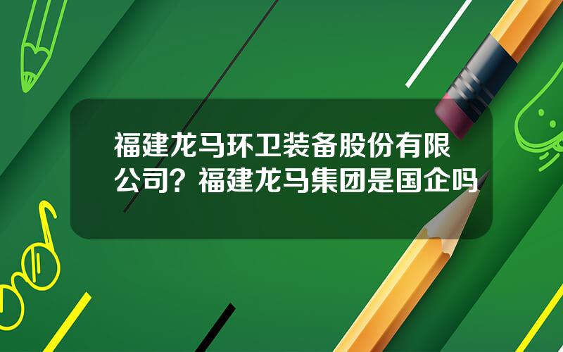 福建龙马环卫装备股份有限公司？福建龙马集团是国企吗