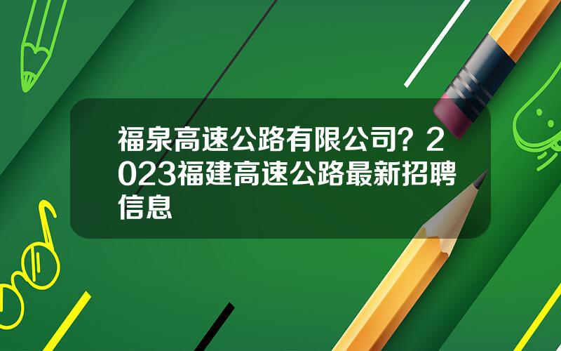 福泉高速公路有限公司？2023福建高速公路最新招聘信息