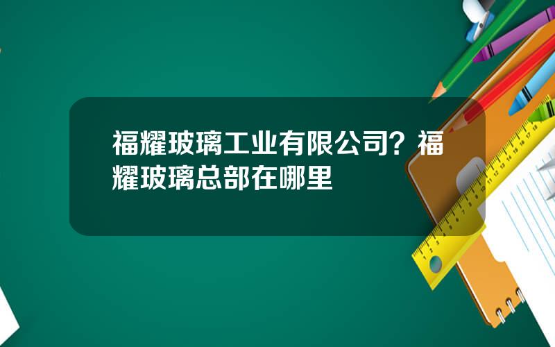 福耀玻璃工业有限公司？福耀玻璃总部在哪里