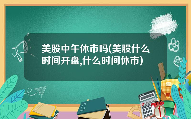 美股中午休市吗(美股什么时间开盘,什么时间休市)