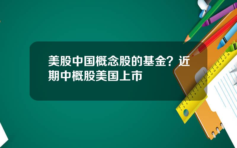 美股中国概念股的基金？近期中概股美国上市