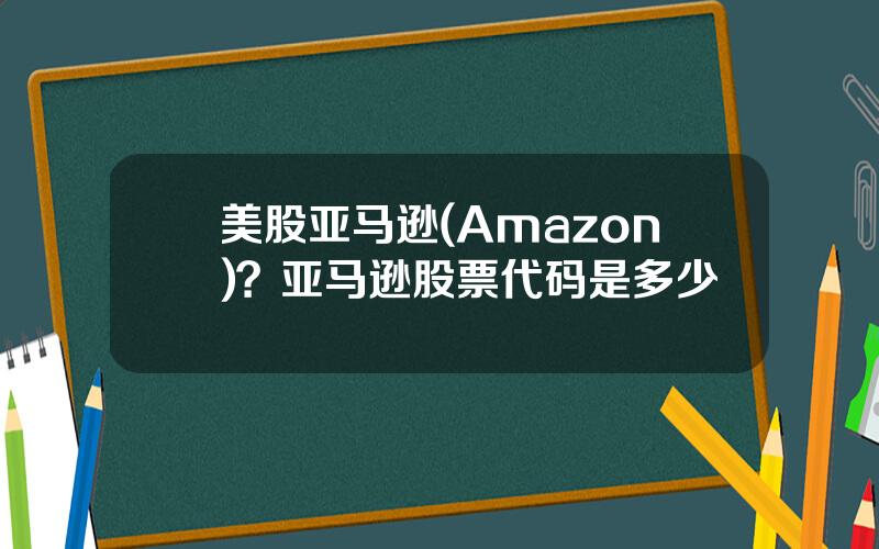 美股亚马逊(Amazon)？亚马逊股票代码是多少