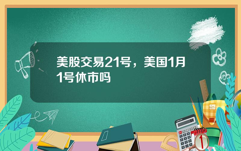 美股交易21号，美国1月1号休市吗