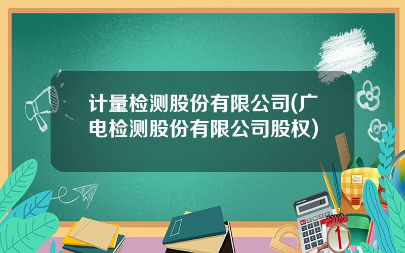 计量检测股份有限公司(广电检测股份有限公司股权)