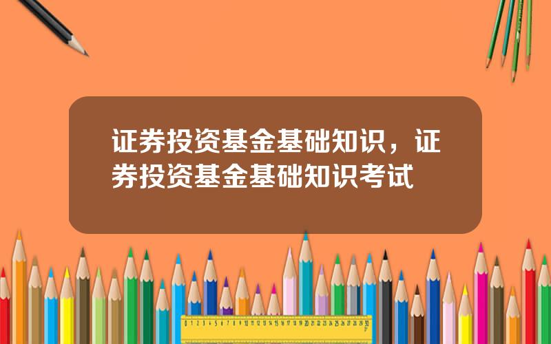 证券投资基金基础知识，证券投资基金基础知识考试