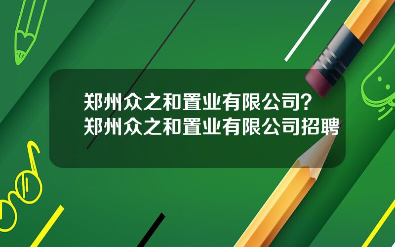 郑州众之和置业有限公司？郑州众之和置业有限公司招聘