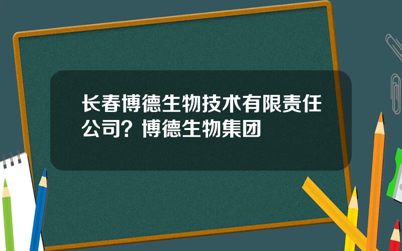 长春博德生物技术有限责任公司？博德生物集团