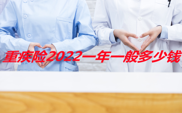 重疾险2022一年一般多少钱，重疾险今年多少钱性价比好-