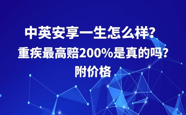 中英安享一生怎么样？重疾最高赔200%是真的吗？附价格