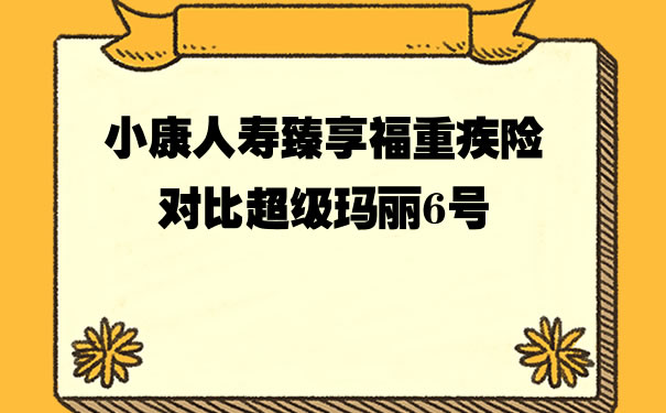 小康人寿臻享福重疾险对比超级玛丽6号怎么样？哪个好_1