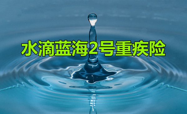 超级干货！水滴蓝海2号重疾险：无健康告知，可带病投保.......