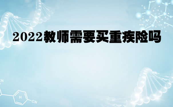 2022教师需要买重疾险吗？广州教师有必要买重疾险吗？