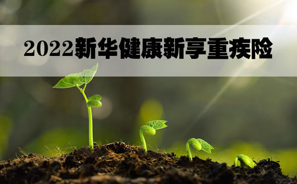 2022新华健康新享重疾险怎么样？在哪里买？优缺点分析